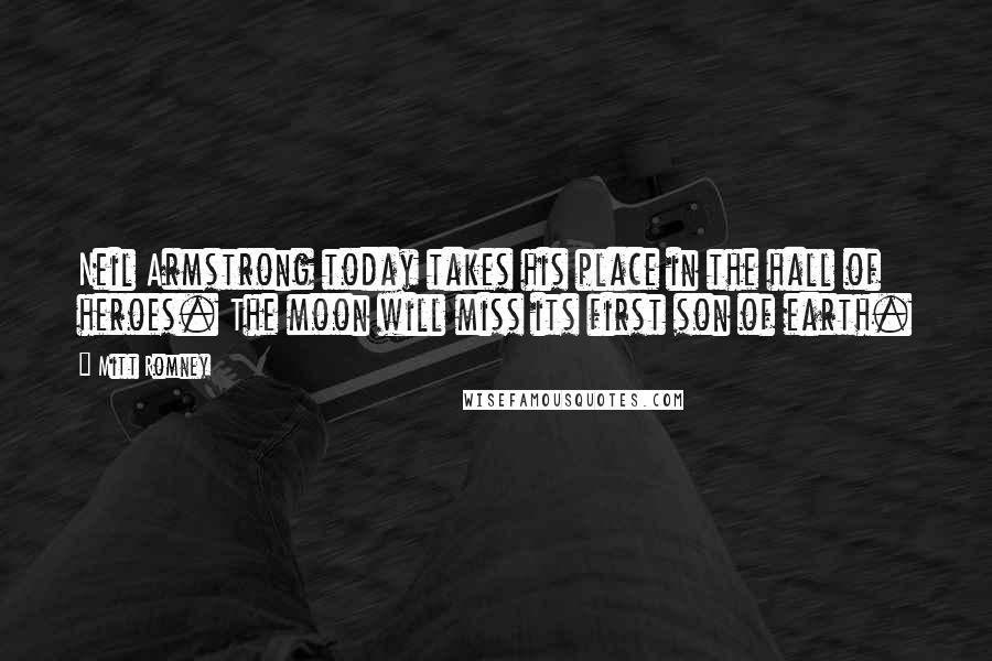 Mitt Romney Quotes: Neil Armstrong today takes his place in the hall of heroes. The moon will miss its first son of earth.