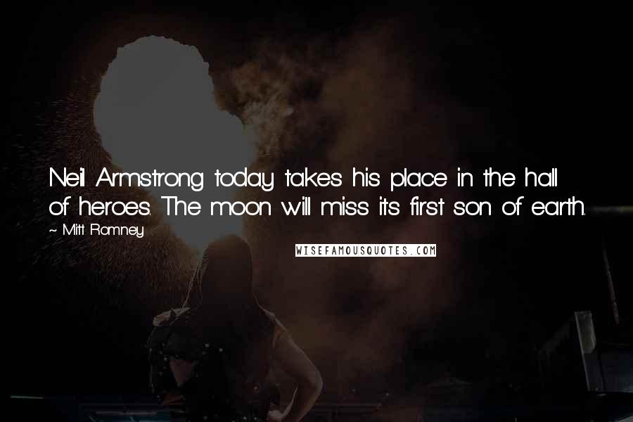 Mitt Romney Quotes: Neil Armstrong today takes his place in the hall of heroes. The moon will miss its first son of earth.