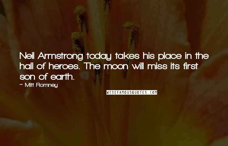 Mitt Romney Quotes: Neil Armstrong today takes his place in the hall of heroes. The moon will miss its first son of earth.