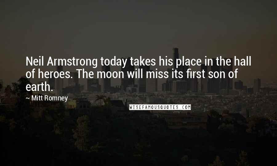 Mitt Romney Quotes: Neil Armstrong today takes his place in the hall of heroes. The moon will miss its first son of earth.