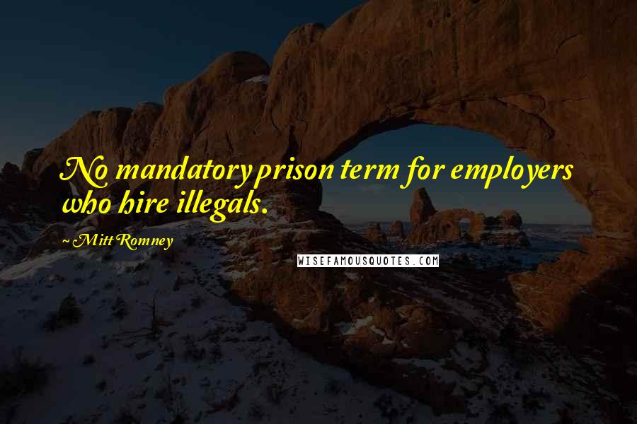 Mitt Romney Quotes: No mandatory prison term for employers who hire illegals.