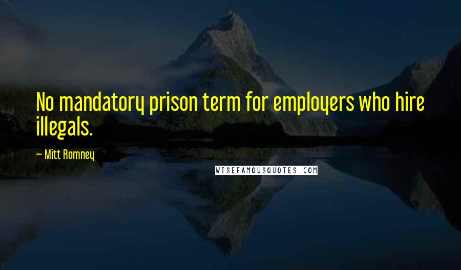 Mitt Romney Quotes: No mandatory prison term for employers who hire illegals.