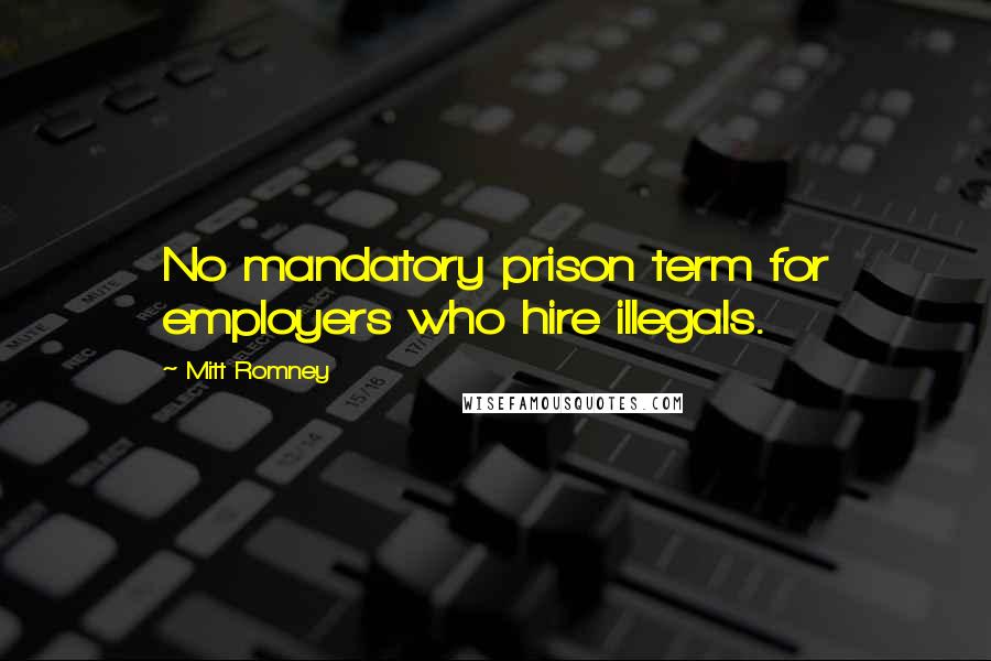 Mitt Romney Quotes: No mandatory prison term for employers who hire illegals.