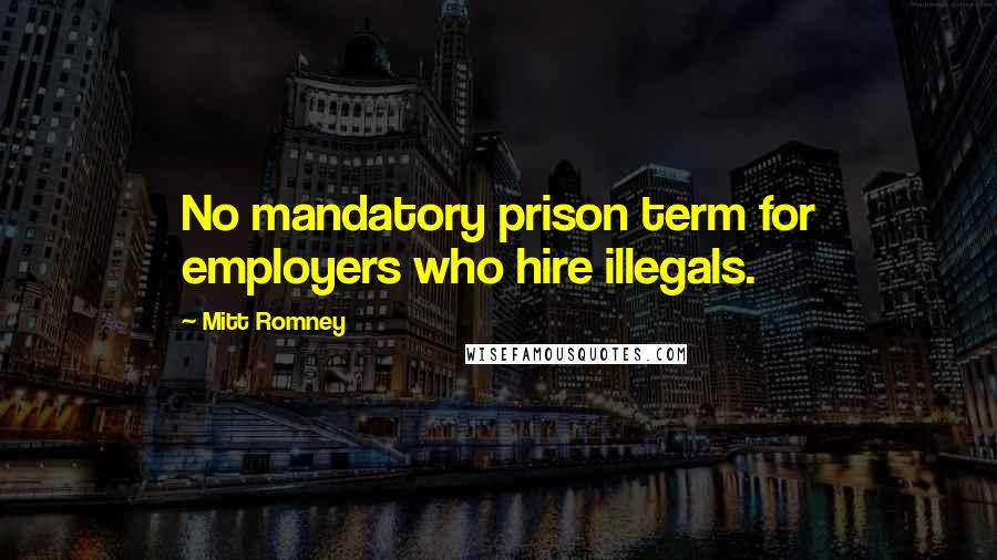 Mitt Romney Quotes: No mandatory prison term for employers who hire illegals.