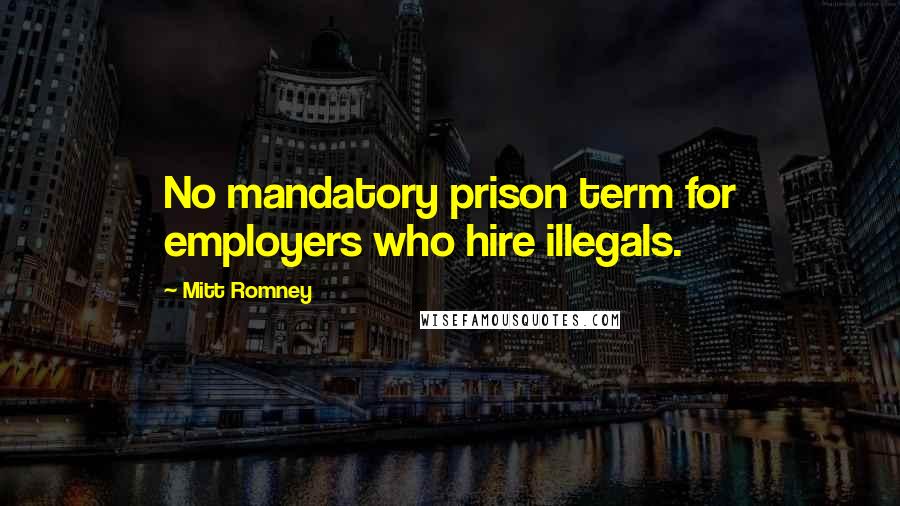 Mitt Romney Quotes: No mandatory prison term for employers who hire illegals.