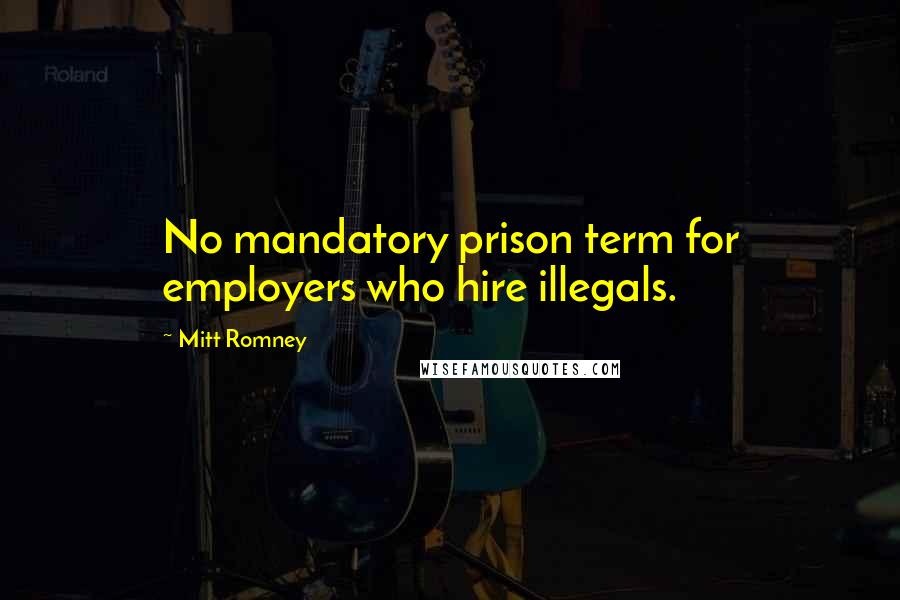 Mitt Romney Quotes: No mandatory prison term for employers who hire illegals.