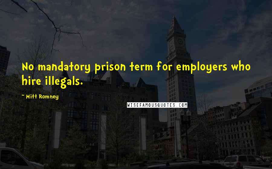 Mitt Romney Quotes: No mandatory prison term for employers who hire illegals.