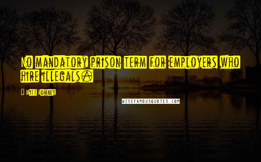 Mitt Romney Quotes: No mandatory prison term for employers who hire illegals.