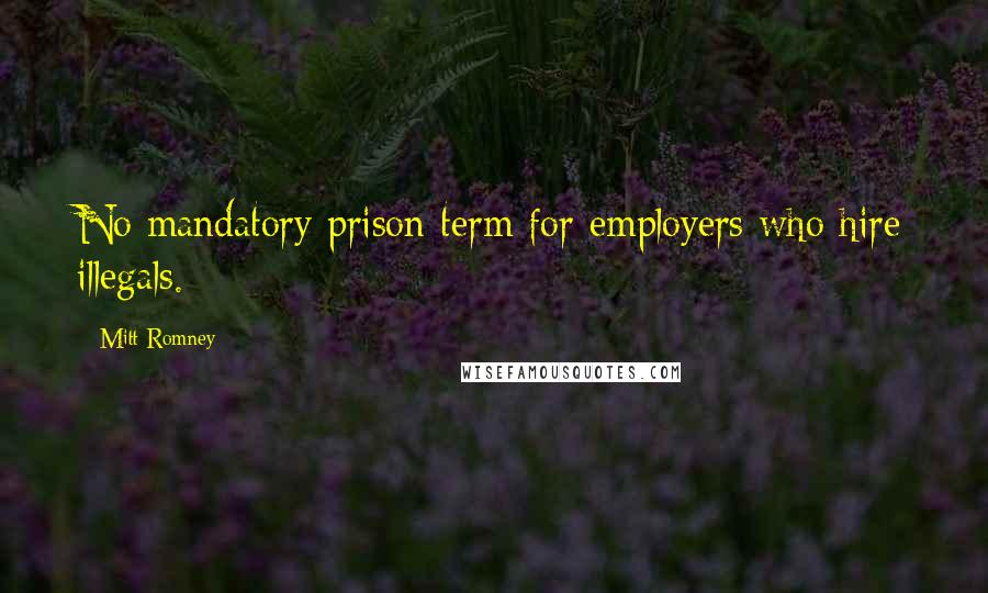 Mitt Romney Quotes: No mandatory prison term for employers who hire illegals.