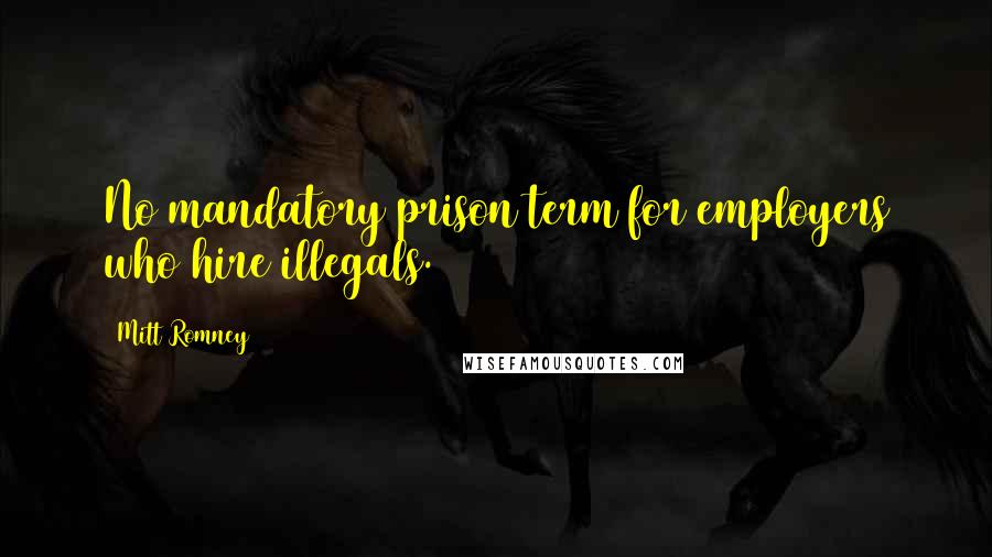 Mitt Romney Quotes: No mandatory prison term for employers who hire illegals.