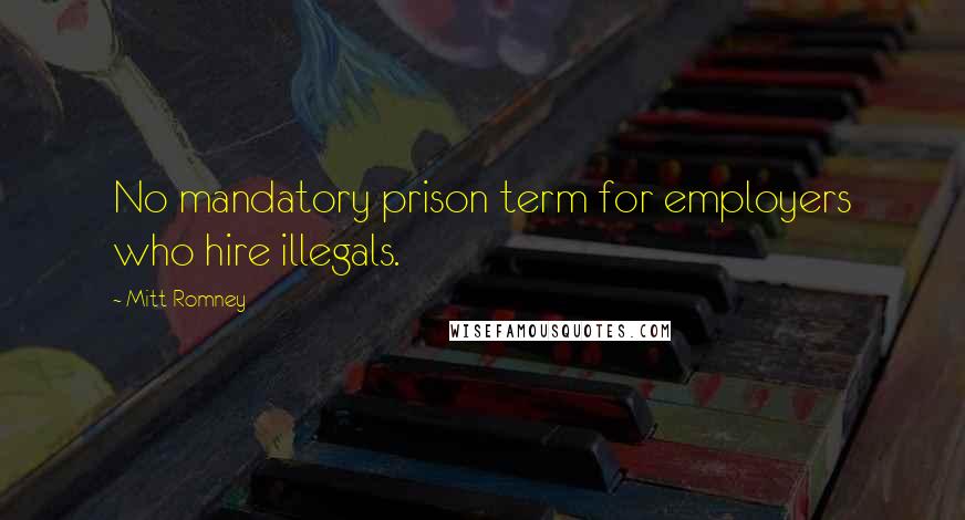 Mitt Romney Quotes: No mandatory prison term for employers who hire illegals.