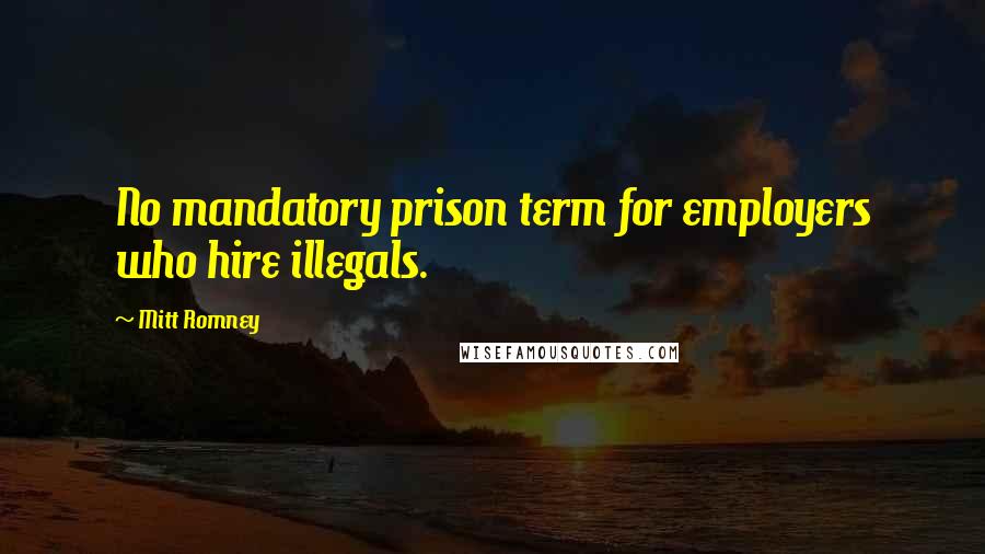 Mitt Romney Quotes: No mandatory prison term for employers who hire illegals.