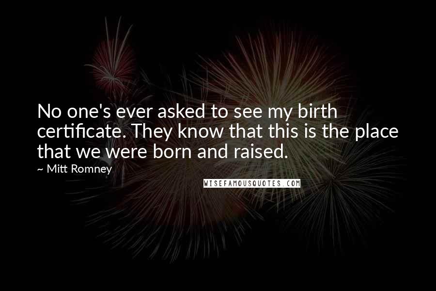 Mitt Romney Quotes: No one's ever asked to see my birth certificate. They know that this is the place that we were born and raised.