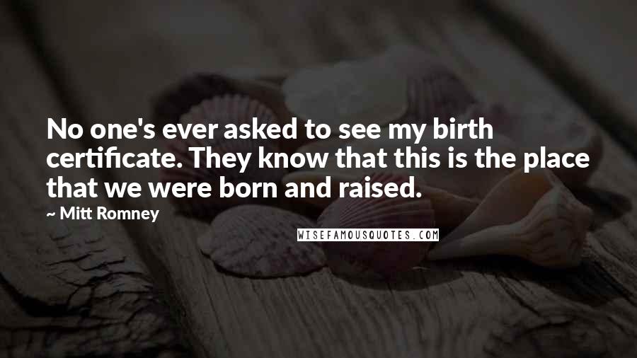 Mitt Romney Quotes: No one's ever asked to see my birth certificate. They know that this is the place that we were born and raised.