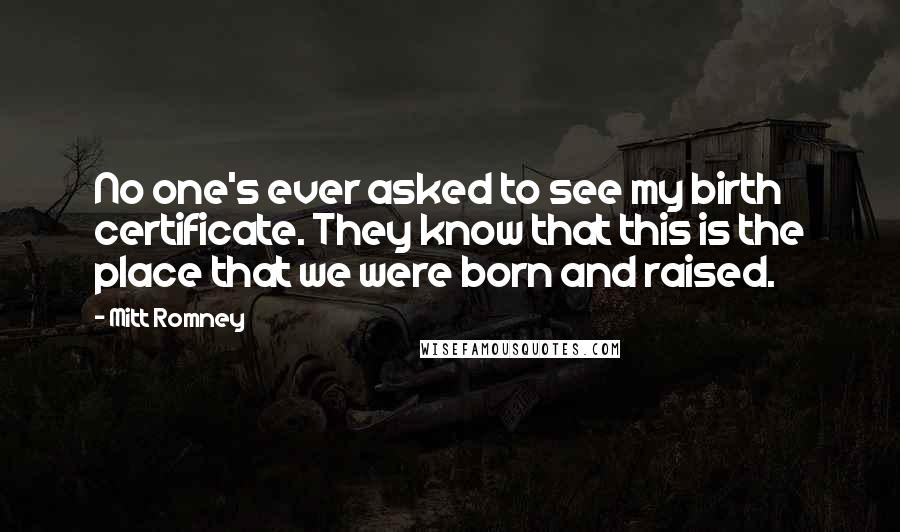 Mitt Romney Quotes: No one's ever asked to see my birth certificate. They know that this is the place that we were born and raised.