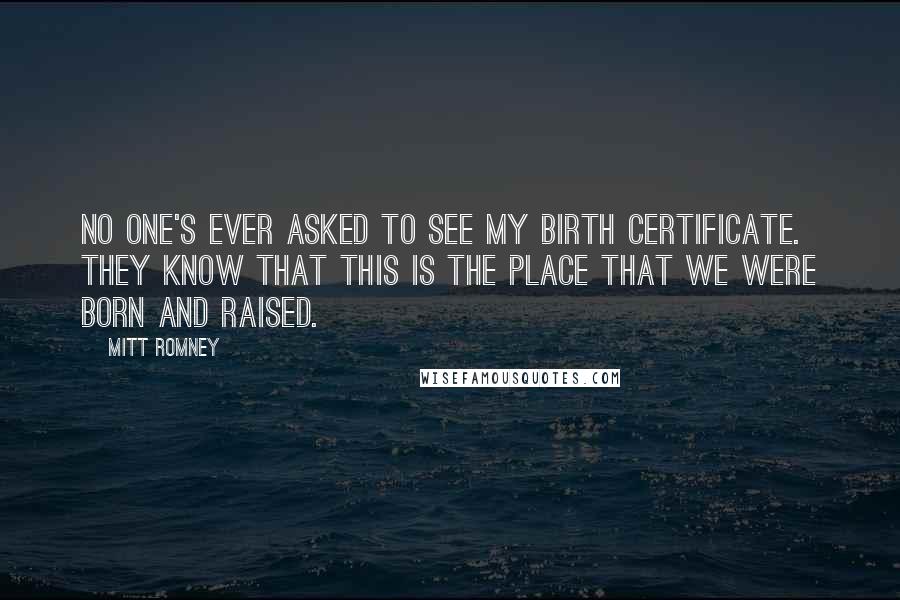 Mitt Romney Quotes: No one's ever asked to see my birth certificate. They know that this is the place that we were born and raised.