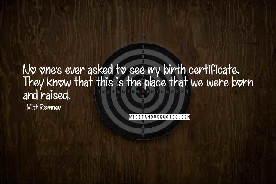 Mitt Romney Quotes: No one's ever asked to see my birth certificate. They know that this is the place that we were born and raised.