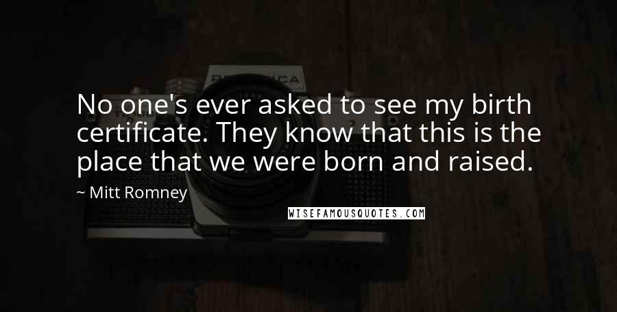 Mitt Romney Quotes: No one's ever asked to see my birth certificate. They know that this is the place that we were born and raised.