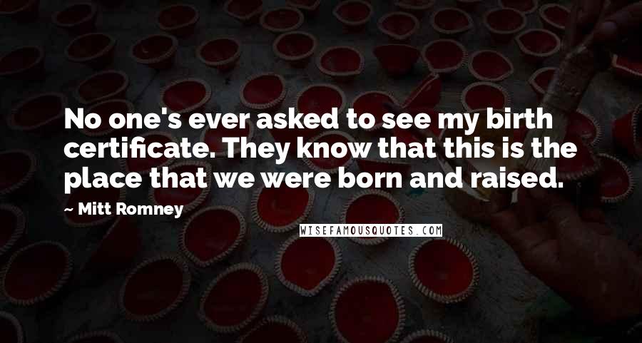 Mitt Romney Quotes: No one's ever asked to see my birth certificate. They know that this is the place that we were born and raised.