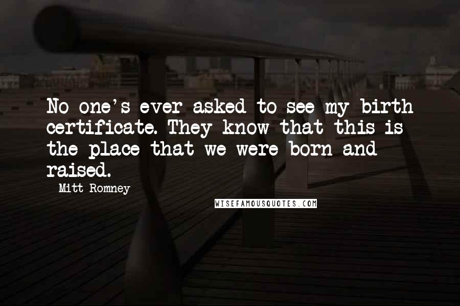 Mitt Romney Quotes: No one's ever asked to see my birth certificate. They know that this is the place that we were born and raised.