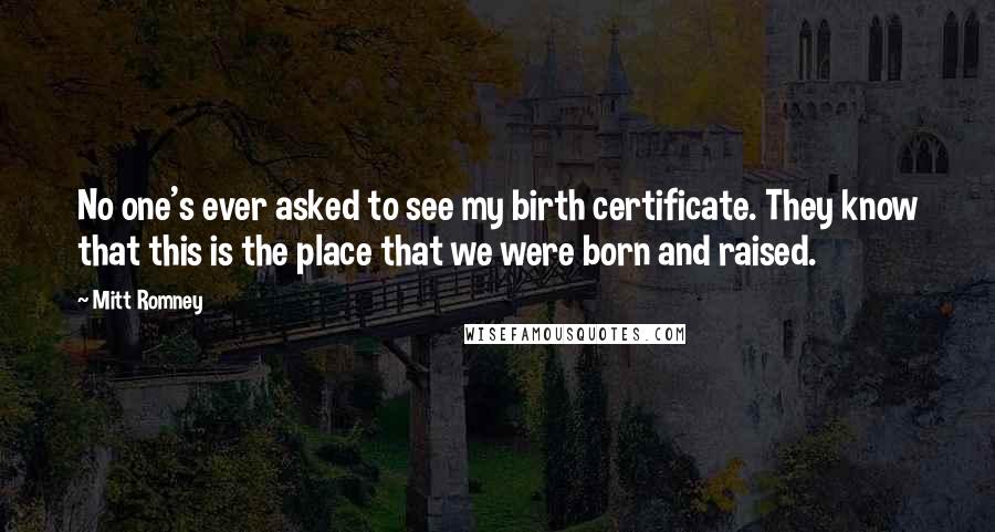 Mitt Romney Quotes: No one's ever asked to see my birth certificate. They know that this is the place that we were born and raised.