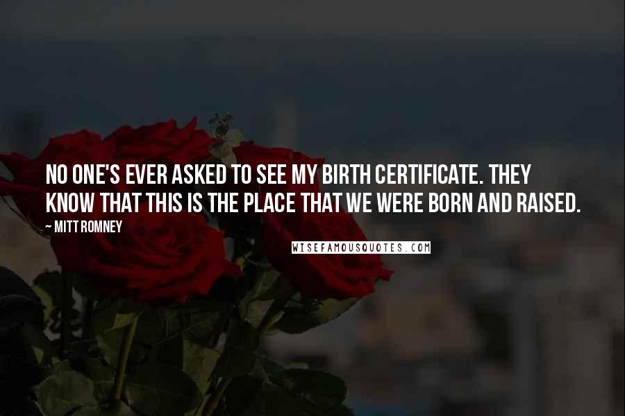 Mitt Romney Quotes: No one's ever asked to see my birth certificate. They know that this is the place that we were born and raised.