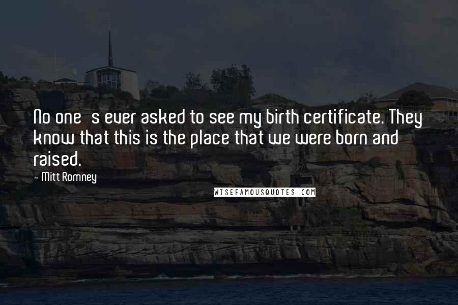 Mitt Romney Quotes: No one's ever asked to see my birth certificate. They know that this is the place that we were born and raised.