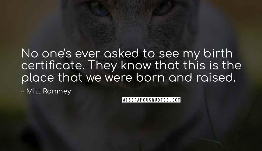 Mitt Romney Quotes: No one's ever asked to see my birth certificate. They know that this is the place that we were born and raised.