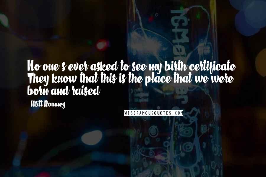 Mitt Romney Quotes: No one's ever asked to see my birth certificate. They know that this is the place that we were born and raised.