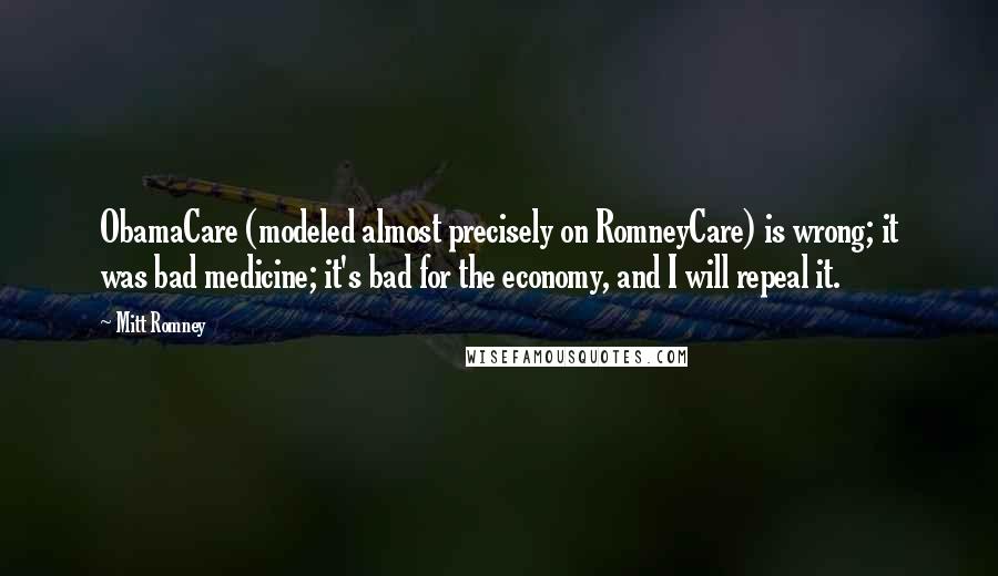 Mitt Romney Quotes: ObamaCare (modeled almost precisely on RomneyCare) is wrong; it was bad medicine; it's bad for the economy, and I will repeal it.