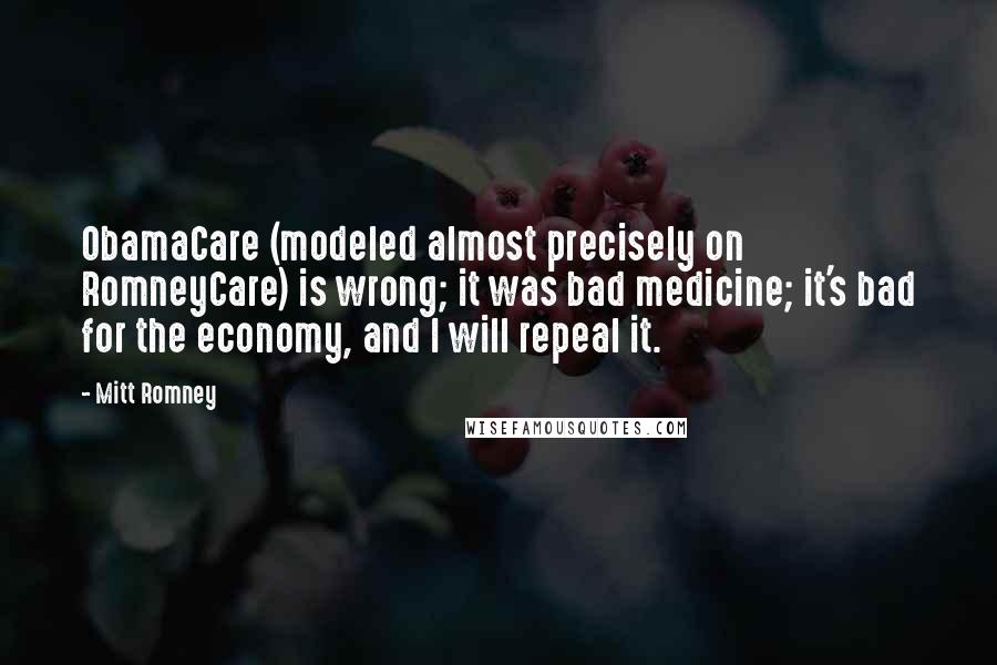 Mitt Romney Quotes: ObamaCare (modeled almost precisely on RomneyCare) is wrong; it was bad medicine; it's bad for the economy, and I will repeal it.