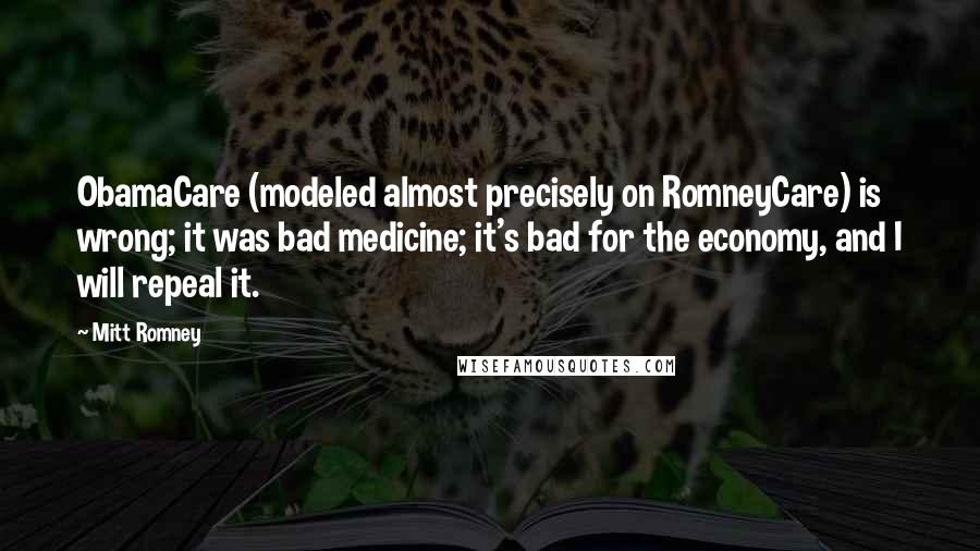 Mitt Romney Quotes: ObamaCare (modeled almost precisely on RomneyCare) is wrong; it was bad medicine; it's bad for the economy, and I will repeal it.