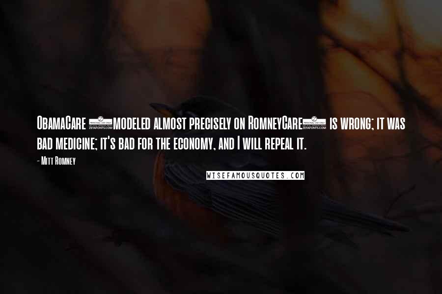 Mitt Romney Quotes: ObamaCare (modeled almost precisely on RomneyCare) is wrong; it was bad medicine; it's bad for the economy, and I will repeal it.