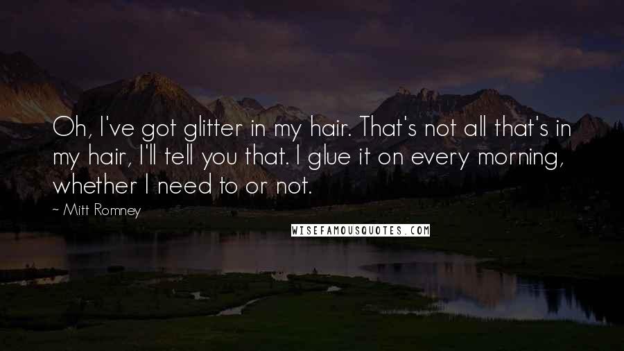 Mitt Romney Quotes: Oh, I've got glitter in my hair. That's not all that's in my hair, I'll tell you that. I glue it on every morning, whether I need to or not.