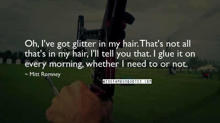 Mitt Romney Quotes: Oh, I've got glitter in my hair. That's not all that's in my hair, I'll tell you that. I glue it on every morning, whether I need to or not.
