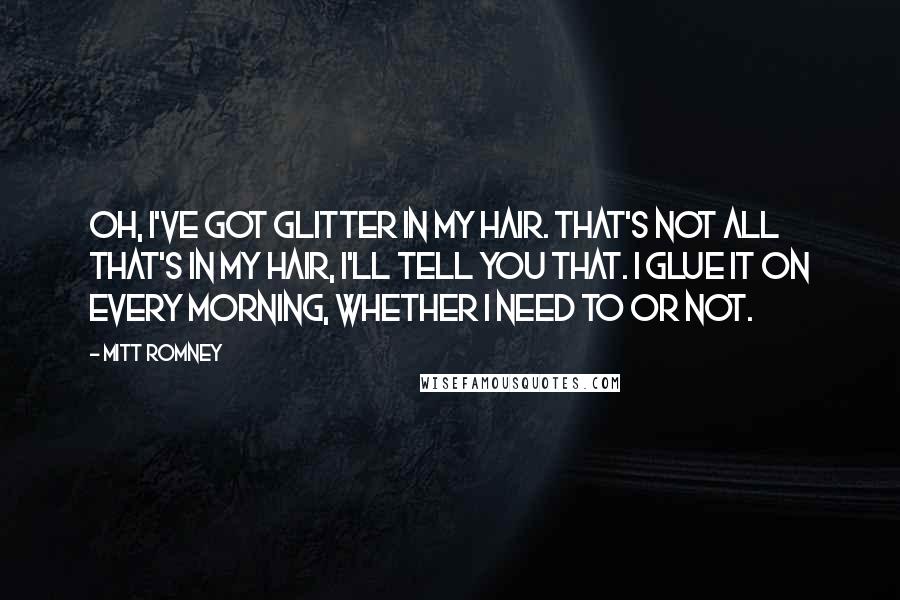 Mitt Romney Quotes: Oh, I've got glitter in my hair. That's not all that's in my hair, I'll tell you that. I glue it on every morning, whether I need to or not.