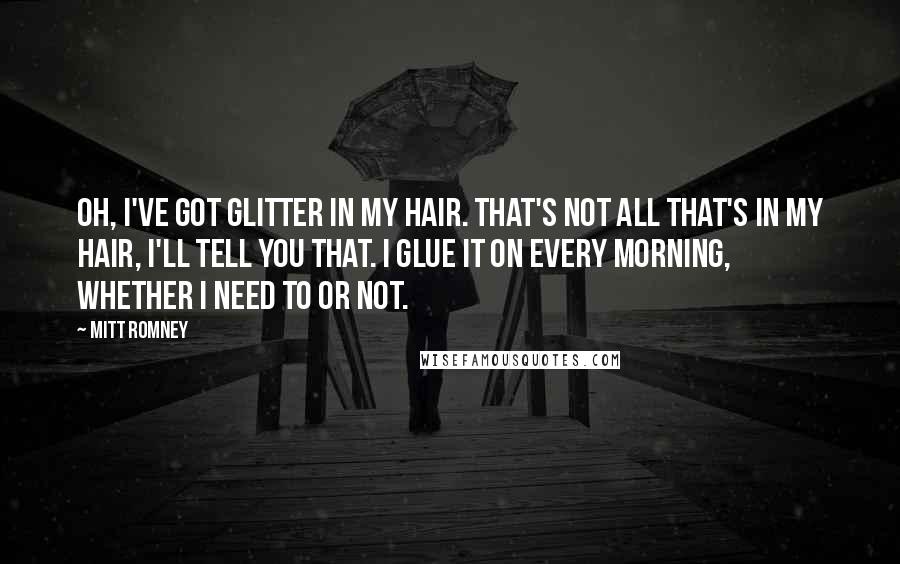 Mitt Romney Quotes: Oh, I've got glitter in my hair. That's not all that's in my hair, I'll tell you that. I glue it on every morning, whether I need to or not.