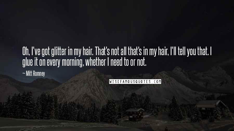 Mitt Romney Quotes: Oh, I've got glitter in my hair. That's not all that's in my hair, I'll tell you that. I glue it on every morning, whether I need to or not.