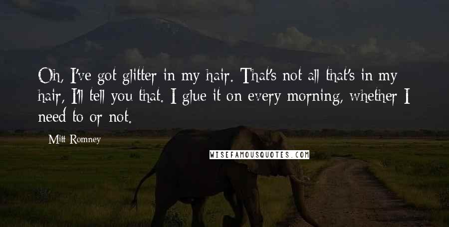 Mitt Romney Quotes: Oh, I've got glitter in my hair. That's not all that's in my hair, I'll tell you that. I glue it on every morning, whether I need to or not.