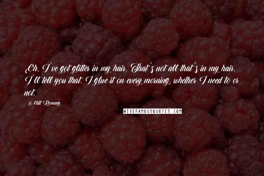 Mitt Romney Quotes: Oh, I've got glitter in my hair. That's not all that's in my hair, I'll tell you that. I glue it on every morning, whether I need to or not.