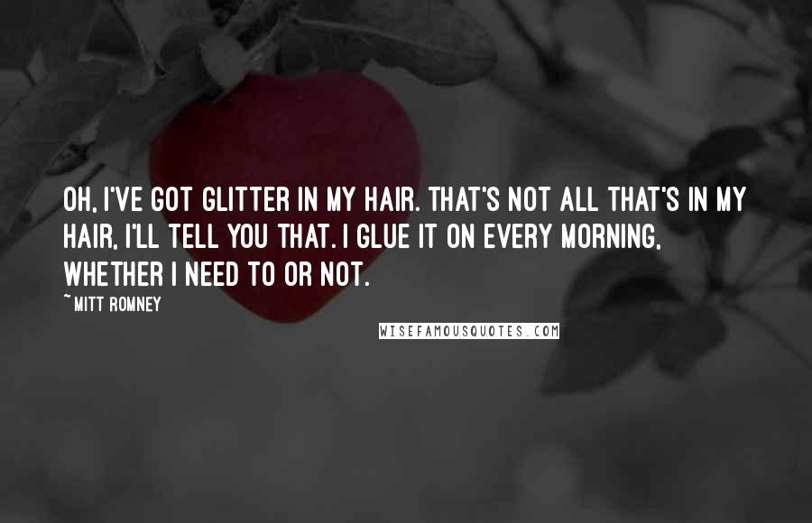 Mitt Romney Quotes: Oh, I've got glitter in my hair. That's not all that's in my hair, I'll tell you that. I glue it on every morning, whether I need to or not.