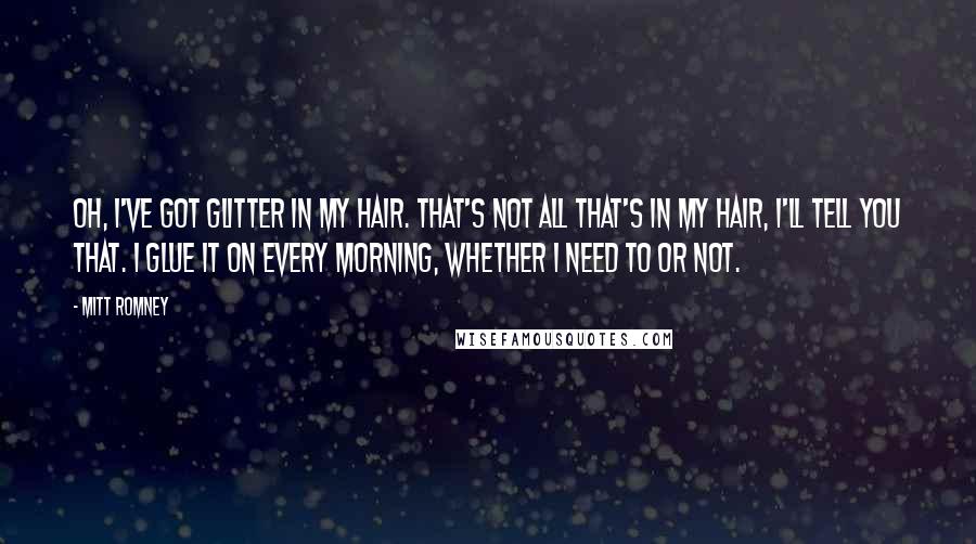 Mitt Romney Quotes: Oh, I've got glitter in my hair. That's not all that's in my hair, I'll tell you that. I glue it on every morning, whether I need to or not.