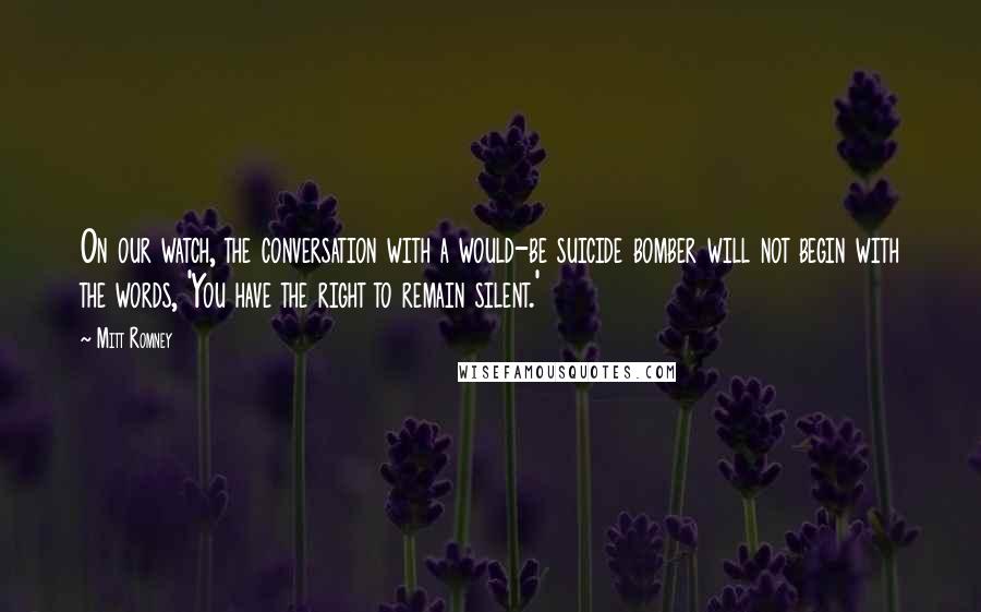 Mitt Romney Quotes: On our watch, the conversation with a would-be suicide bomber will not begin with the words, 'You have the right to remain silent.'