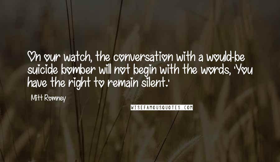 Mitt Romney Quotes: On our watch, the conversation with a would-be suicide bomber will not begin with the words, 'You have the right to remain silent.'