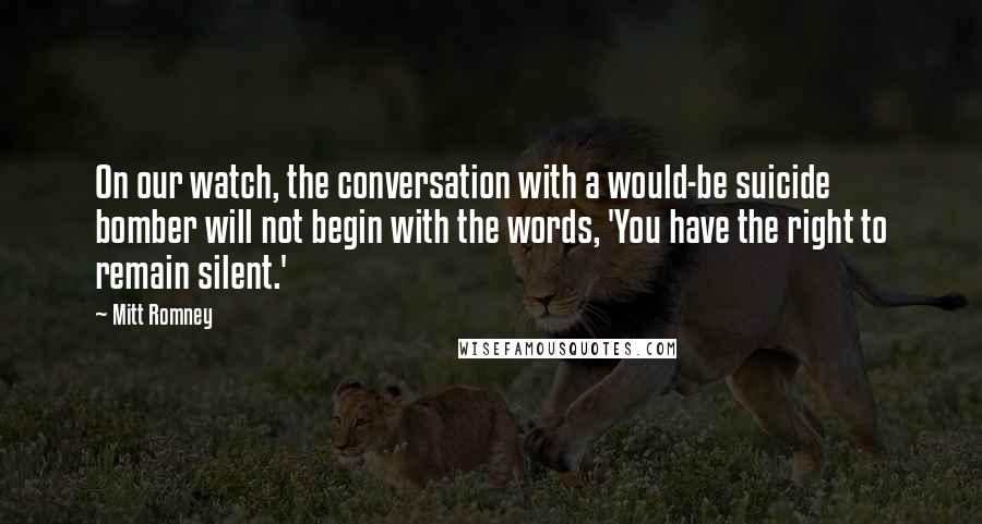 Mitt Romney Quotes: On our watch, the conversation with a would-be suicide bomber will not begin with the words, 'You have the right to remain silent.'