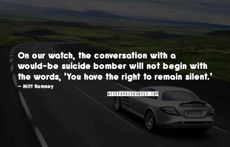 Mitt Romney Quotes: On our watch, the conversation with a would-be suicide bomber will not begin with the words, 'You have the right to remain silent.'