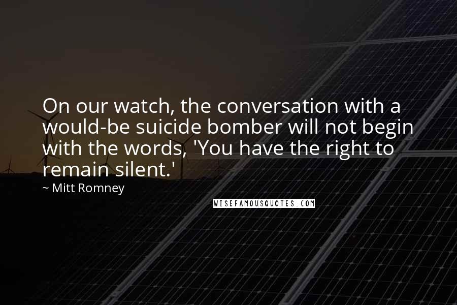 Mitt Romney Quotes: On our watch, the conversation with a would-be suicide bomber will not begin with the words, 'You have the right to remain silent.'