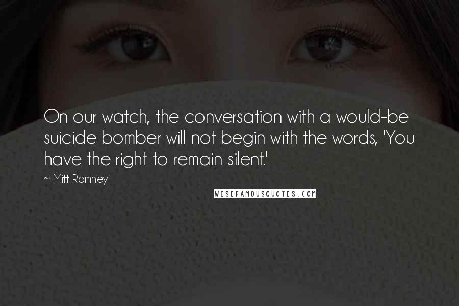 Mitt Romney Quotes: On our watch, the conversation with a would-be suicide bomber will not begin with the words, 'You have the right to remain silent.'