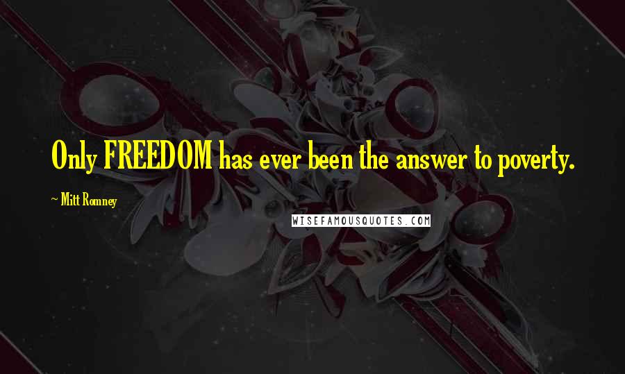 Mitt Romney Quotes: Only FREEDOM has ever been the answer to poverty.