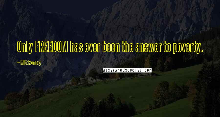 Mitt Romney Quotes: Only FREEDOM has ever been the answer to poverty.